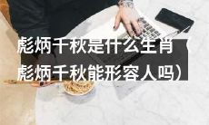 彪炳千秋的生肖是什么？彪炳千秋能否用来形容一个人？