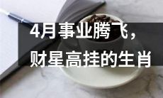 4月现正逢生肖事业腾飞、财星高挂时刻！