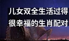 生肖配对：拥有儿女双全的幸福生活经验分享