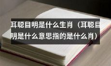 耳聪目明的生肖是哪些？（耳聪目明指的是什么生肖？）