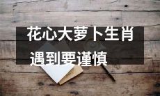 在选择伴侣时，要多加警惕：当你遇到生肖为 "花心大萝卜" 的人时，需要格外谨慎！