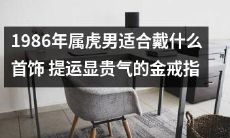 如何选择适合属虎男士的1986年生肖风水首饰?金色戒指是必备的提升气场,展现高贵魅力的好选择!