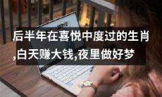 在喜悦中度过后半年的生肖:在白天赚取丰厚的财富,夜晚则做出美梦!