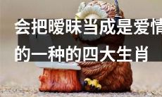 有这样一些生肖,将暧昧误认为是爱情的表现,他们是谁?