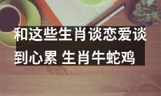 恋爱中谈到浑身心累的你，可能正在与生肖牛、蛇和鸡交往着