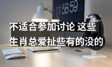 这些有话题难度的生肖总是不适合参加讨论，总是喜欢扯些无关紧要的话题