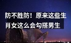 难以抵挡!曾不为人知的十二生肖女妙招,如何迷惑男性心智