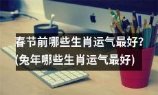 2023兔年春节前，哪些生肖的运势最为亨通？