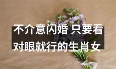 只要眼缘对，即刻闪婚！不计较的生肖女们