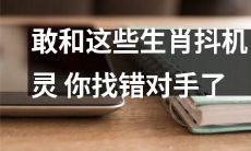 如果你敢和这些生肖抖机灵，那么你可能找错对手了：10个生肖个性剖析
