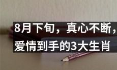 在8月下旬，一直受到真心厚爱的三大生肖，终于成功抓住爱情的缘分！