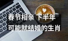 2021春节相亲:看好下半年结婚的生肖是哪些?