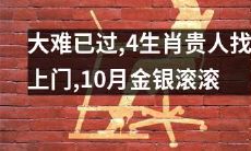 经历大难后,四个生肖得到贵人相助,拥有财运滚滚的十月