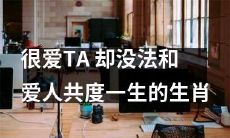 十二生肖中，哪些生肖虽然十分深爱自己的TA，但却无法与心爱的人共度一生呢？