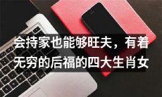 四大生肖女，以持家之能旺夫获得无穷后福