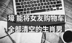 拥有惊人财富、能够轻松清空女友购物车的生肖男人