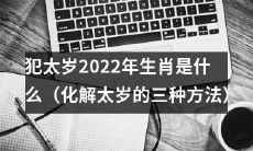 如何避开犯太岁2022年生肖，探究化解太岁的三种有效方法