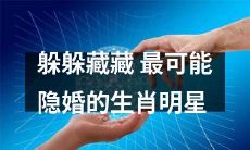 掩盖真相:揭秘哪些生肖明星最有可能隐婚,他们的躲躲藏藏到底是为了什么?