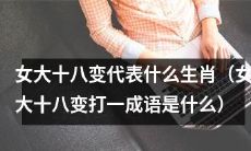十二生肖中的某个生肖，代表着“女大十八变”这一成语的意义是什么？同时请解释这一成语的来源和含义