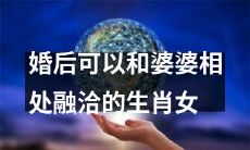 如何成为婚后能够和婆婆相处融洽的长期生肖女