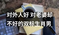 双重标准行为:以友好态度对待外人,却对自己的妻子不够好的生肖男