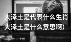 根据中国十二生肖传统,大泽土代表哪个生肖?探寻大泽土的含义和象征意义!
