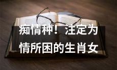 痴情种，为情所困的生肖女：命中注定的爱情挑战