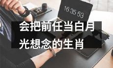 生肖中有哪些会长期将前任视为白月光而无法释怀？