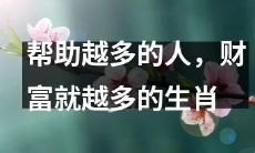 生肖中，帮助更多人的人，拥有更丰厚财富的秘密