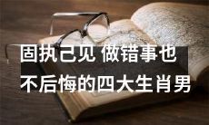 四个固执己见、自我意识过强的生肖男：自认为正确却经常犯错，也不愿追悔自己的错误