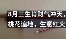 八月三生肖财运旺盛，桃花满地绽放，生意蒸蒸日上