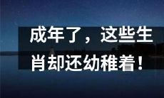 虽已成年，却仍任性幼稚：这些生肖的成熟之路艰难曲折