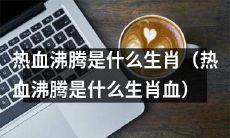 什么生肖会让人的热血沸腾起来?(What Zodiac Sign Will Make Your Blood Boil with Passion?)