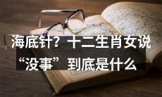 意思?探讨海底针现象:解读十二生肖女为什么动不动就“没事”?