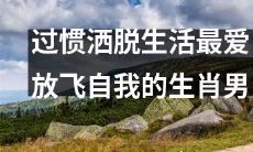 在习惯洒脱的生活中尽情描绘自我:最偏爱展翅高飞的属相男子