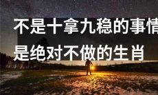 绝不冒险的生肖：只有百分百的把握才会去行动