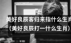 通过“美好良辰客归来”来识别哪个生肖？（以“美好良辰”命名的生肖是哪个？）