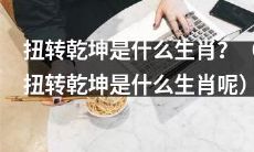 请问扭转乾坤是哪个属相？