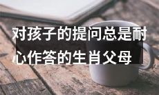 生肖父母之一：总是耐心回答孩子的问题，成为了孩子心中受敬仰的仿佛知识巨人的角色
