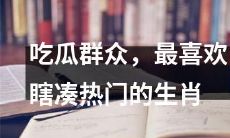 吃瓜群众热爱瞎凑热门生肖,似乎存在一种猜谜游戏的心理刺激与满足