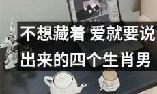四个生肖男，不想隐藏真情，敢于表达爱意