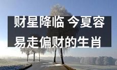 “财星降临”暗示着今夏容易迎来好财运，哪些生肖更容易走偏财？