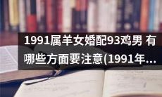 注意事项：1991年属羊女和1993年鸡男的婚姻配对需要留意的方面是什么？