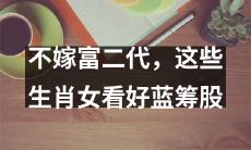 不愿嫁给富二代？这些十二生肖女生们更倾向于投资蓝筹股，值得关注！