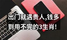 三个生肖走出门就遇到贵人，财源滚滚到用不完！