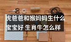 虎爸爸与猴妈妈生育有何佳选 ── 以生肖牛为例，看看是否适合？