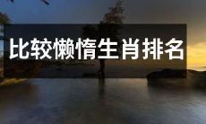 哪些生肖最容易懒惰？一项对生肖懒惰程度的比较排名