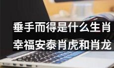 哪些生肖拥有垂手可得的幸福安泰？引领悠闲生活之路的肖龙和肖虎！