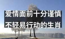 在爱情事临时显得十分谨慎并不轻易采取行动的十二生肖