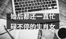 尽管婚后，这些生肖女仍然保持着不懈的繁忙和奋斗状态